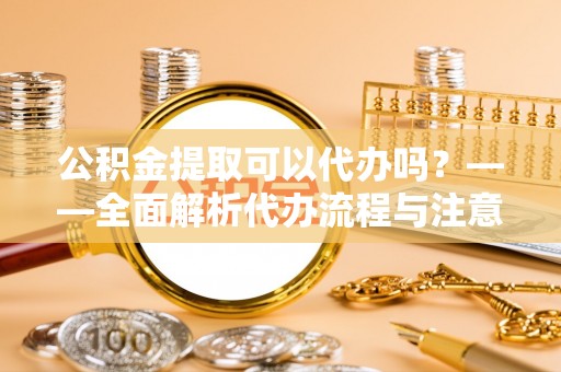 达仁公积金提取可以代办吗？——全面解析代办流程与注意事项