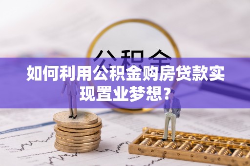 达仁如何利用公积金购房贷款实现置业梦想？