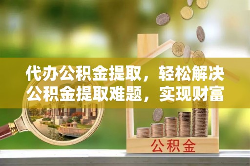 达仁代办公积金提取，轻松解决公积金提取难题，实现财富自由第一步