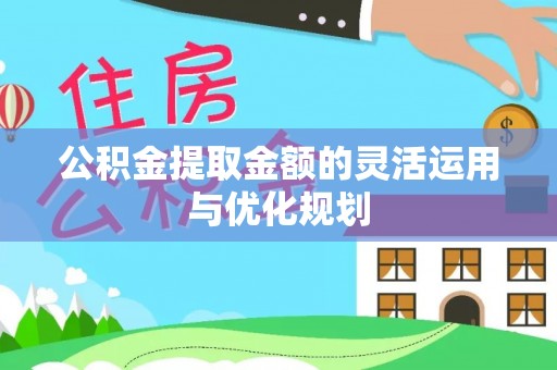 达仁公积金提取金额的灵活运用与优化规划