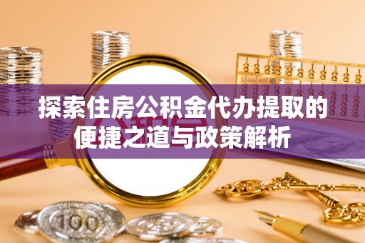 达仁探索住房公积金代办提取的便捷之道与政策解析